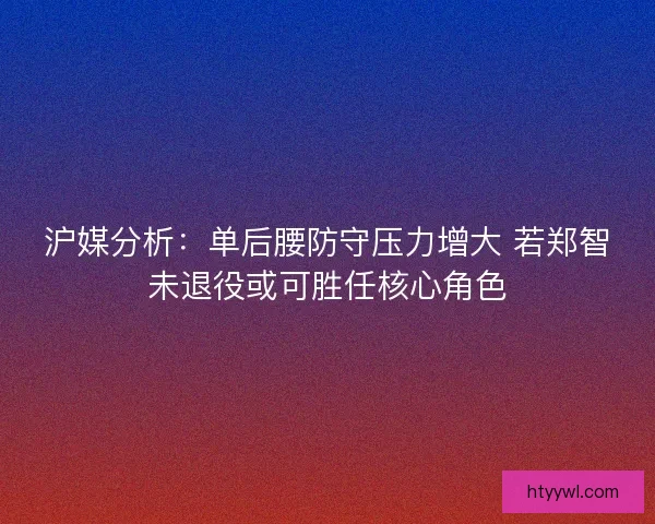 沪媒分析:单后腰防守压力增大 若郑智未退役或可胜任核心角色 沪媒分析:单后腰防守压力增大 若郑智未退役或可胜任核心角色