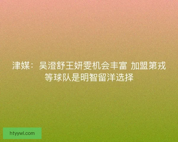 津媒：吴澄舒王妍雯机会丰富 加盟第戎等球队是明智留洋选择