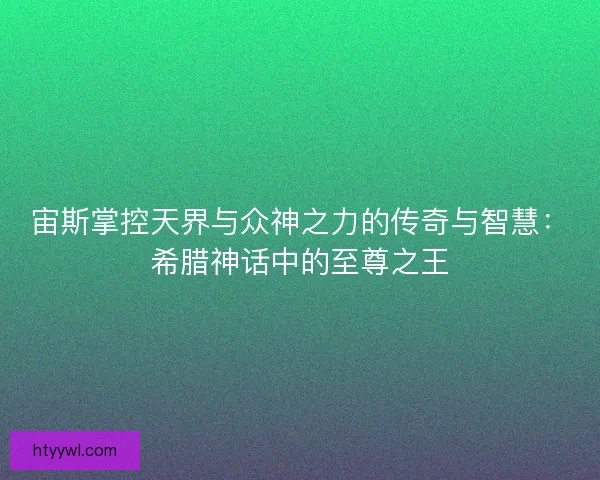 宙斯掌控天界与众神之力的传奇与智慧：希腊神话中的至尊之王