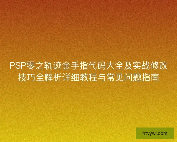 PSP零之轨迹金手指代码大全及实战修改技巧全解析详细教程与常见问题指南