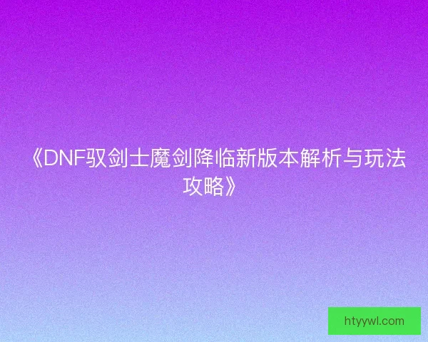 《DNF驭剑士魔剑降临新版本解析与玩法攻略》