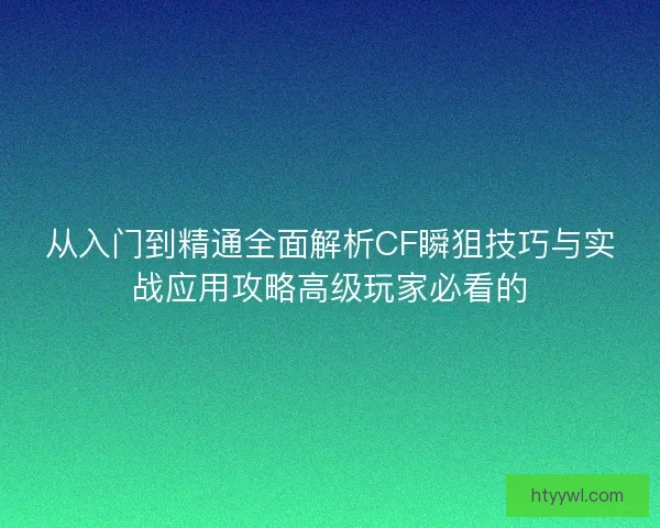 从入门到精通全面解析CF瞬狙技巧与实战应用攻略高级玩家必看的 从入门到精通全面解析CF瞬狙技巧与实战应用攻略高级玩家必看的