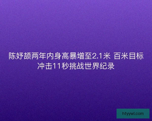陈妤颉两年内身高暴增至2.1米 百米目标冲击11秒挑战世界纪录