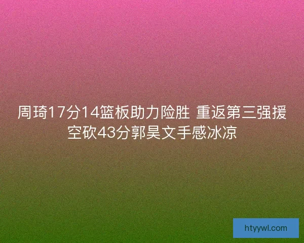 周琦17分14篮板助力险胜 重返第三强援空砍43分郭昊文手感冰凉