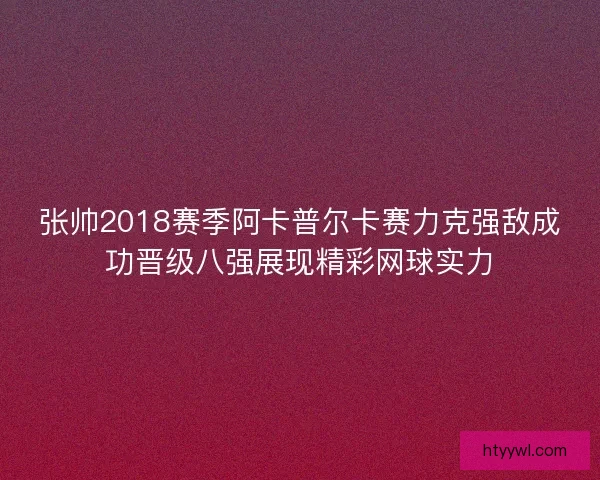 张帅2018赛季阿卡普尔卡赛力克强敌成功晋级八强展现精彩网球实力