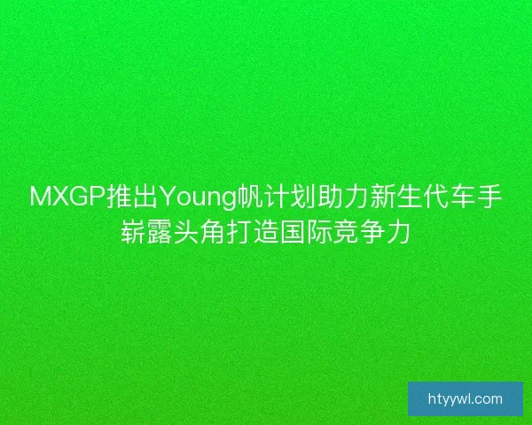 MXGP推出Young帆计划助力新生代车手崭露头角打造国际竞争力