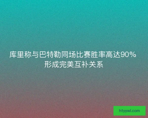 库里称与巴特勒同场比赛胜率高达90% 形成完美互补关系