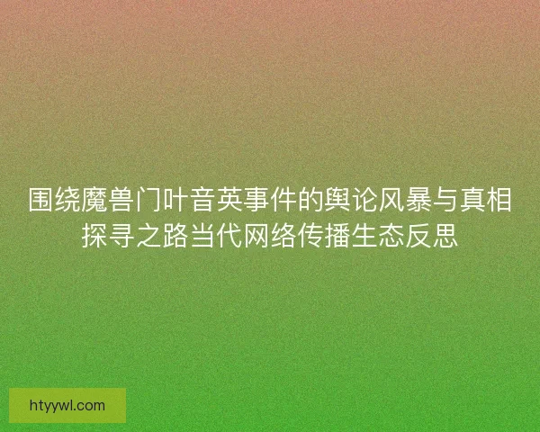 围绕魔兽门叶音英事件的舆论风暴与真相探寻之路当代网络传播生态反思