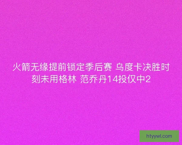 火箭无缘提前锁定季后赛 乌度卡决胜时刻未用格林 范乔丹14投仅中2