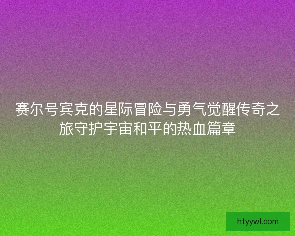 赛尔号宾克的星际冒险与勇气觉醒传奇之旅守护宇宙和平的热血篇章
