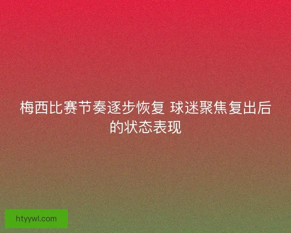 梅西比赛节奏逐步恢复 球迷聚焦复出后的状态表现