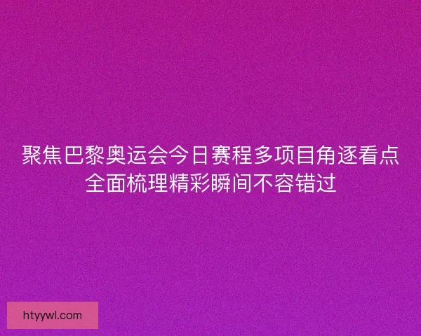 聚焦巴黎奥运会今日赛程多项目角逐看点全面梳理精彩瞬间不容错过
