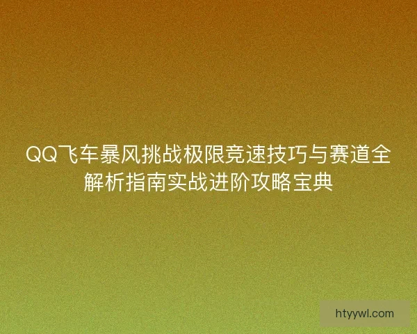 QQ飞车暴风挑战极限竞速技巧与赛道全解析指南实战进阶攻略宝典