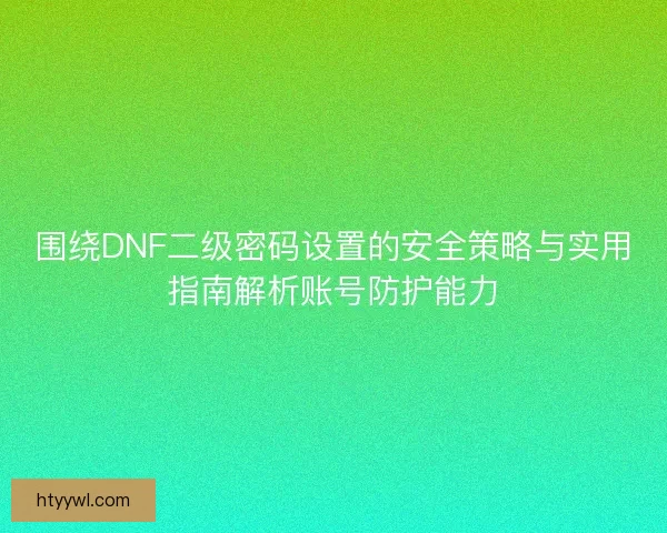 围绕DNF二级密码设置的安全策略与实用指南解析账号防护能力 围绕DNF二级密码设置的安全策略与实用指南解析账号防护能力