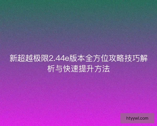 新超越极限2.44e版本全方位攻略技巧解析与快速提升方法 新超越极限2.44e版本全方位攻略技巧解析与快速提升方法
