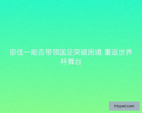 邵佳一能否带领国足突破困境 重返世界杯舞台 邵佳一能否带领国足突破困境 重返世界杯舞台