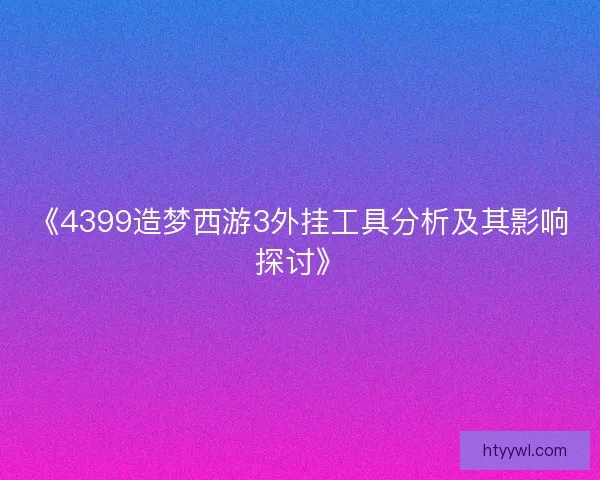 《4399造梦西游3外挂工具分析及其影响探讨》 《4399造梦西游3外挂工具分析及其影响探讨》