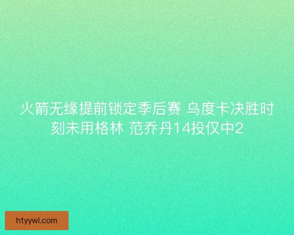 火箭无缘提前锁定季后赛 乌度卡决胜时刻未用格林 范乔丹14投仅中2 火箭无缘提前锁定季后赛 乌度卡决胜时刻未用格林 范乔丹14投仅中2