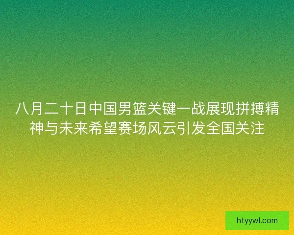 八月二十日中国男篮关键一战展现拼搏精神与未来希望赛场风云引发全国关注