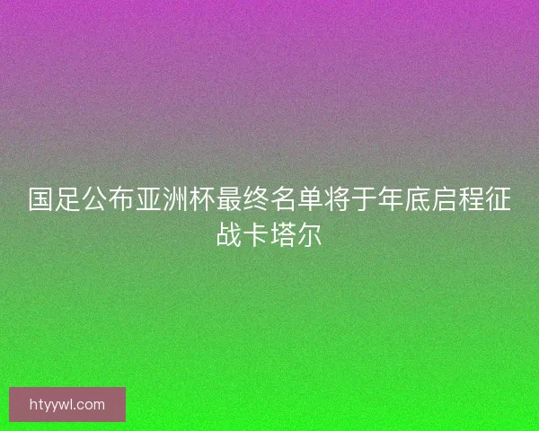 国足公布亚洲杯最终名单将于年底启程征战卡塔尔