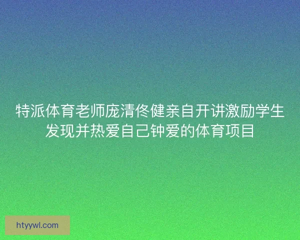 特派体育老师庞清佟健亲自开讲激励学生发现并热爱自己钟爱的体育项目