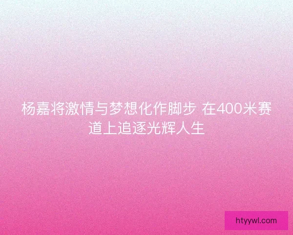 杨嘉将激情与梦想化作脚步 在400米赛道上追逐光辉人生