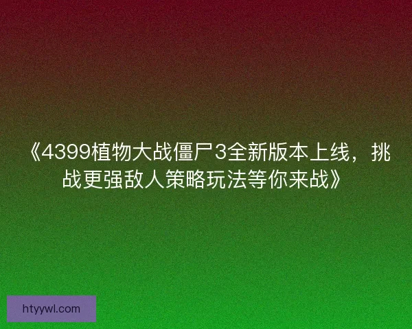 《4399植物大战僵尸3全新版本上线，挑战更强敌人策略玩法等你来战》