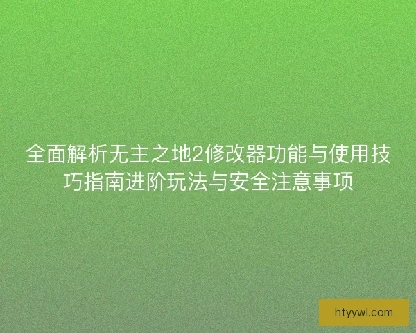 全面解析无主之地2修改器功能与使用技巧指南进阶玩法与安全注意事项