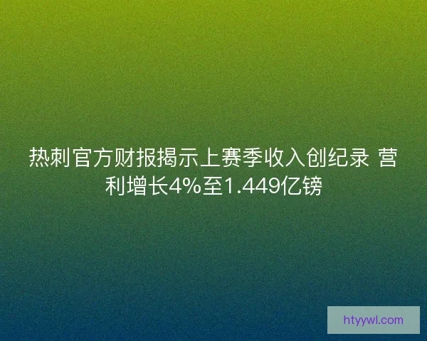 热刺官方财报揭示上赛季收入创纪录 营利增长4%至1.449亿镑