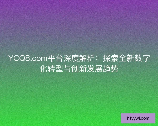 YCQ8.com平台深度解析:探索全新数字化转型与创新发展趋势 YCQ8.com平台深度解析:探索全新数字化转型与创新发展趋势