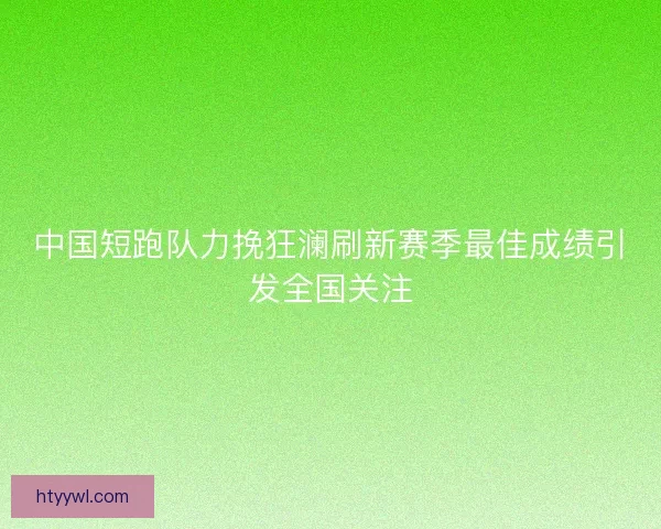 中国短跑队力挽狂澜刷新赛季最佳成绩引发全国关注 中国短跑队力挽狂澜刷新赛季最佳成绩引发全国关注