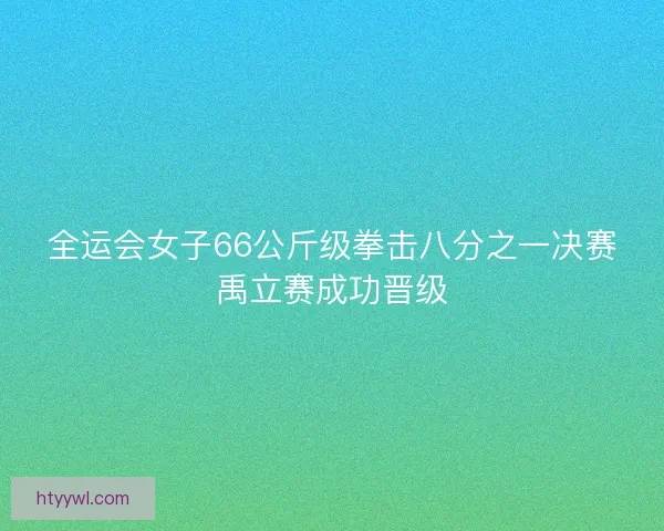 全运会女子66公斤级拳击八分之一决赛禹立赛成功晋级 全运会女子66公斤级拳击八分之一决赛禹立赛成功晋级